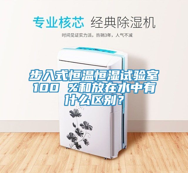 步入式恒溫恒濕試驗(yàn)室100 %和放在水中有什么區(qū)別？