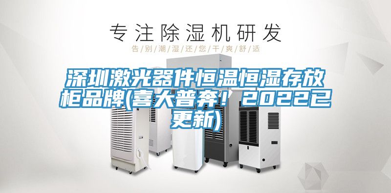 深圳激光器件恒溫恒濕存放柜品牌(喜大普奔！2022已更新)