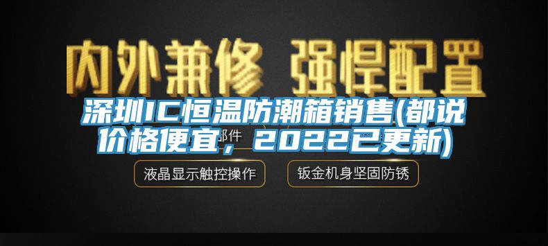 深圳IC恒溫防潮箱銷售(都說價(jià)格便宜，2022已更新)