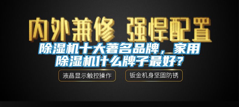 除濕機十大著名品牌，家用除濕機什么牌子最好？