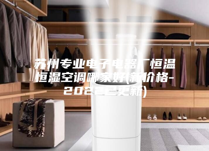 蘇州專業(yè)電子電器廠恒溫恒濕空調(diào)哪家好(新價(jià)格-2022已更新)