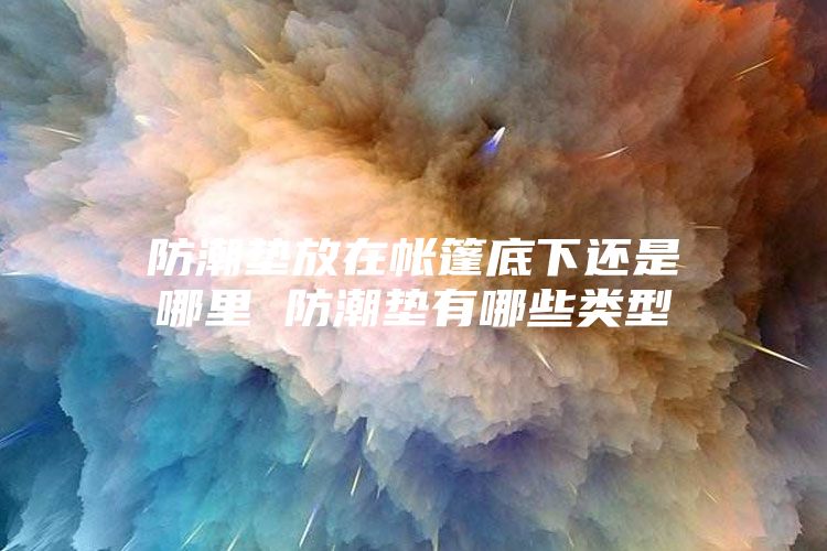 防潮墊放在帳篷底下還是哪里 防潮墊有哪些類型