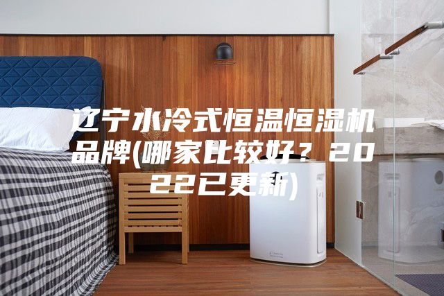 遼寧水冷式恒溫恒濕機(jī)品牌(哪家比較好？2022已更新)