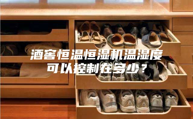 酒窖恒溫恒濕機溫濕度可以控制在多少？