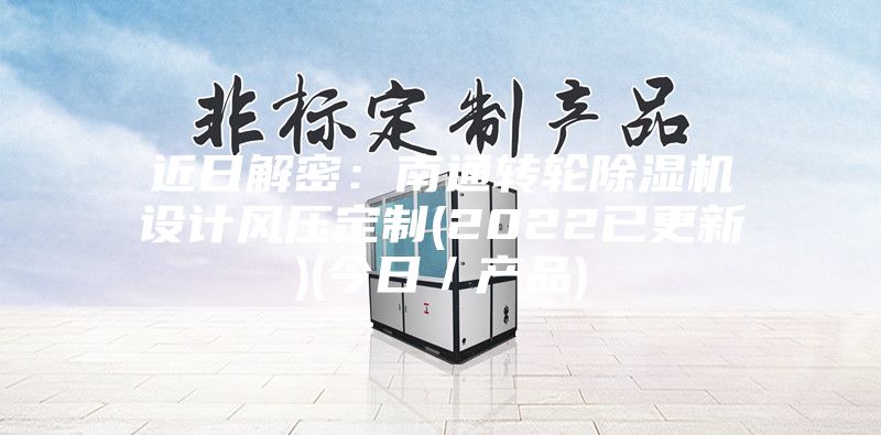 近日解密：南通轉輪除濕機設計風壓定制(2022已更新)(今日／產(chǎn)品)