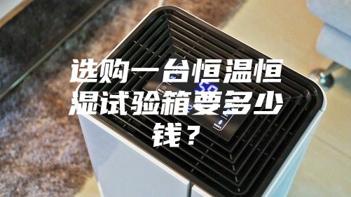 選購一臺恒溫恒濕試驗箱要多少錢？