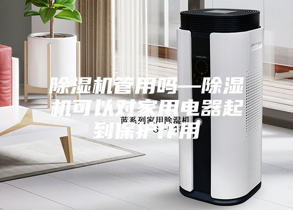 除濕機管用嗎—除濕機可以對家用電器起到保護作用