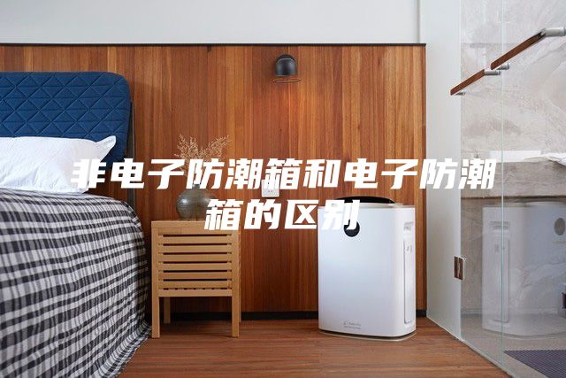 非電子防潮箱和電子防潮箱的區(qū)別